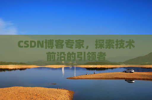 CSDN博客专家，探索技术前沿的引领者